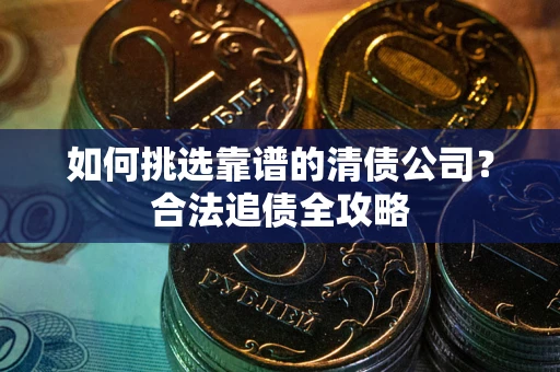 武汉如何挑选靠谱的清债公司?合法追债全攻略 武汉如何挑选靠谱的清债公司?合法追债全攻略