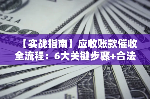 武汉【实战指南】应收账款催收全流程：6大关键步骤+合法回款技巧