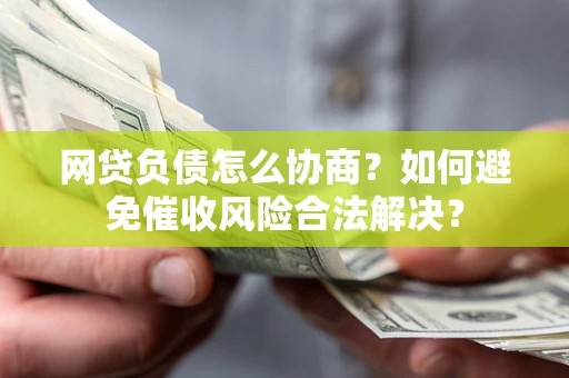 武汉网贷负债怎么协商？如何避免催收风险合法解决？