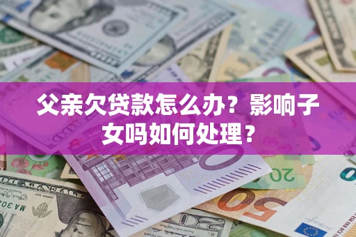 武汉父亲欠贷款怎么办？影响子女吗如何处理？