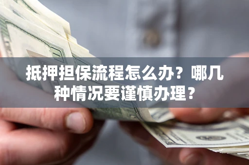武汉抵押担保流程怎么办？哪几种情况要谨慎办理？