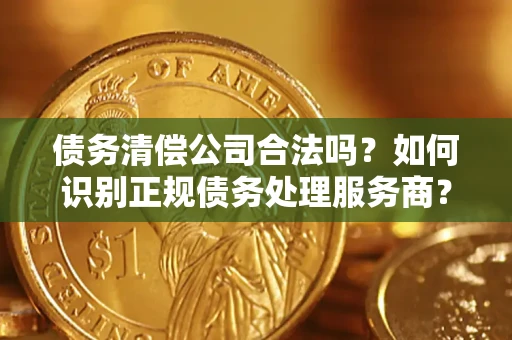 武汉债务清偿公司合法吗？如何识别正规债务处理服务商？