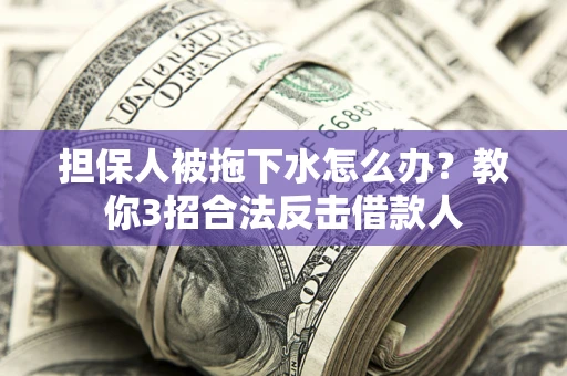 武汉担保人被拖下水怎么办？教你3招合法反击借款人