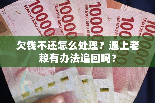 武汉欠钱不还怎么处理？遇上老赖有办法追回吗？