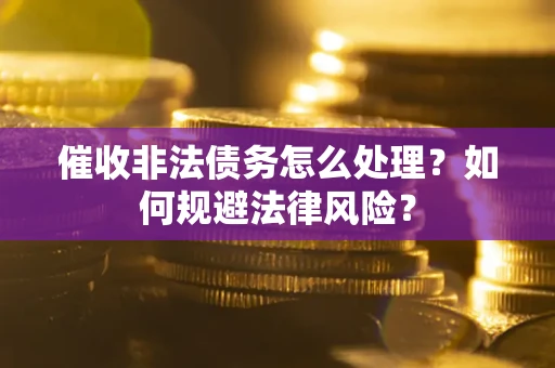 武汉催收非法债务怎么处理？如何规避法律风险？
