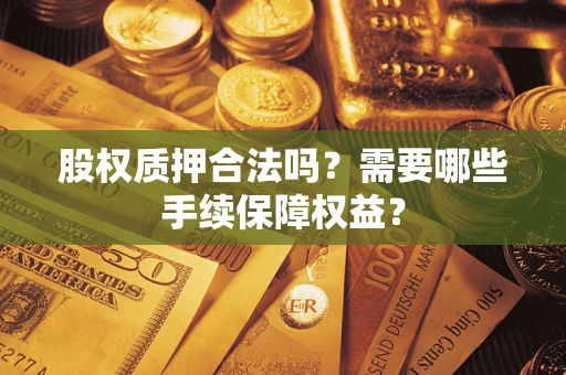 武汉股权质押合法吗？需要哪些手续保障权益？