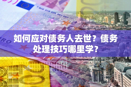 武汉如何应对债务人去世？债务处理技巧哪里学？