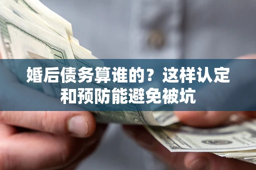 武汉婚后债务算谁的？这样认定和预防能避免被坑