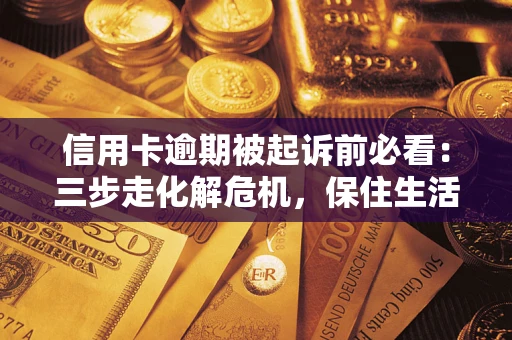 武汉信用卡逾期被起诉前必看：三步走化解危机，保住生活尊严