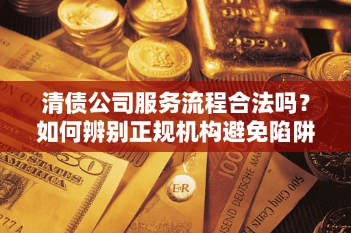 武汉清债公司服务流程合法吗？如何辨别正规机构避免陷阱？