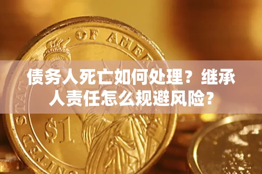 武汉债务人死亡如何处理?继承人责任怎么规避风险? 武汉债务人死亡如何处理?继承人责任怎么规避风险?