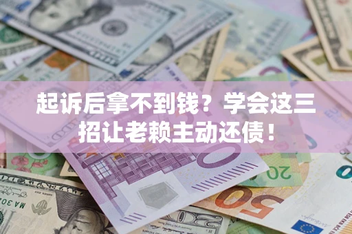 武汉起诉后拿不到钱？学会这三招让老赖主动还债！