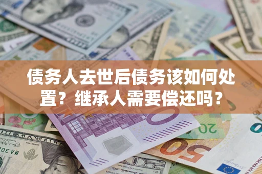 武汉债务人去世后债务该如何处置？继承人需要偿还吗？