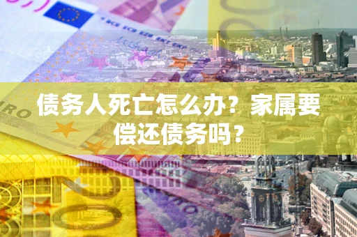 武汉债务人死亡怎么办？家属要偿还债务吗？