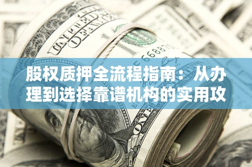 武汉股权质押全流程指南：从办理到选择靠谱机构的实用攻略