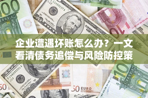 武汉企业遭遇坏账怎么办？一文看清债务追偿与风险防控策略