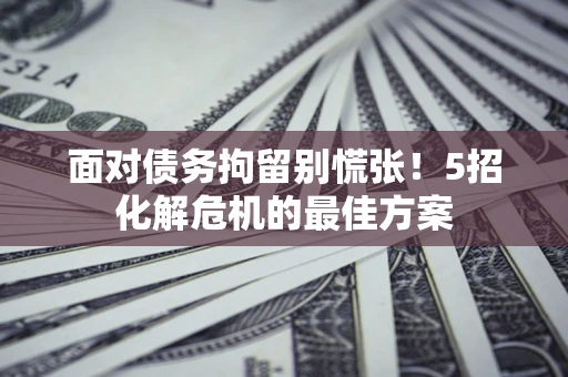 武汉面对债务拘留别慌张！5招化解危机的最佳方案