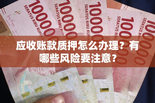 武汉应收账款质押怎么办理？有哪些风险要注意？
