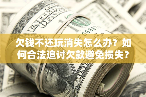 武汉欠钱不还玩消失怎么办?如何合法追讨欠款避免损失? 武汉欠钱不还玩消失怎么办?如何合法追讨欠款避免损失?