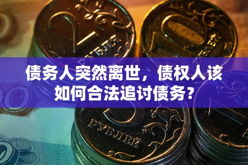 武汉债务人突然离世，债权人该如何合法追讨债务？