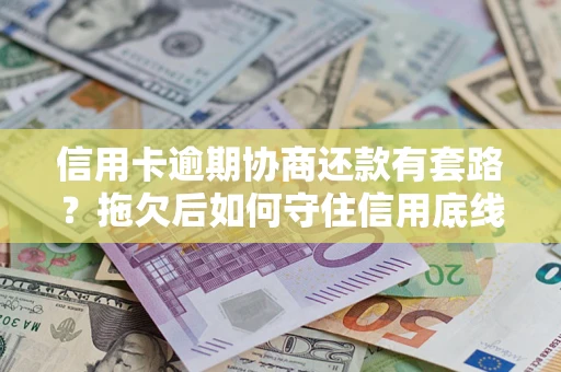 武汉信用卡逾期协商还款有套路？拖欠后如何守住信用底线？