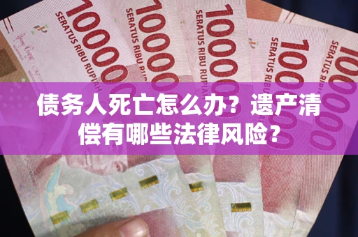 武汉债务人死亡怎么办？遗产清偿有哪些法律风险？