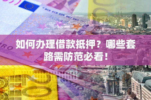 武汉如何办理借款抵押？哪些套路需防范必看！