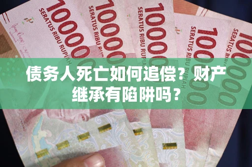 武汉债务人死亡如何追偿？财产继承有陷阱吗？