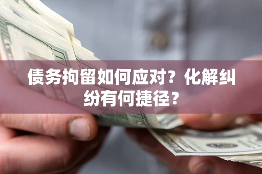 武汉债务拘留如何应对？化解纠纷有何捷径？