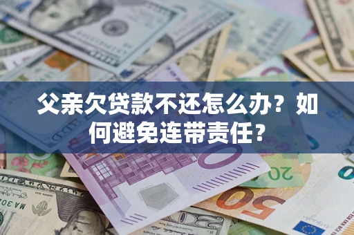武汉父亲欠贷款不还怎么办？如何避免连带责任？