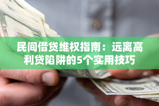 武汉民间借贷维权指南：远离高利贷陷阱的5个实用技巧