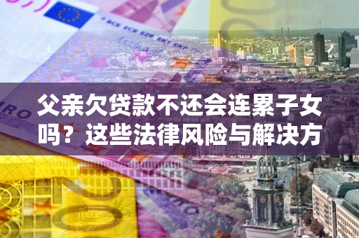 武汉父亲欠贷款不还会连累子女吗？这些法律风险与解决方法要早知道！