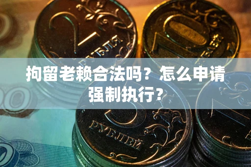武汉拘留老赖合法吗？怎么申请强制执行？