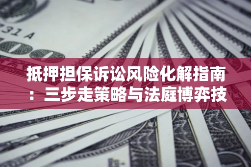武汉抵押担保诉讼风险化解指南：三步走策略与法庭博弈技巧