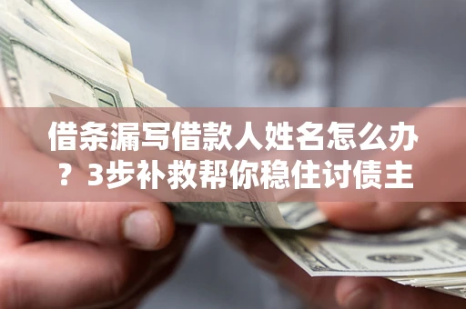 武汉借条漏写借款人姓名怎么办？3步补救帮你稳住讨债主动权