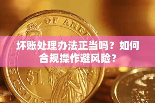 武汉坏账处理办法正当吗？如何合规操作避风险？