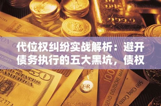 武汉代位权纠纷实战解析：避开债务执行的五大黑坑，债权人必看指南