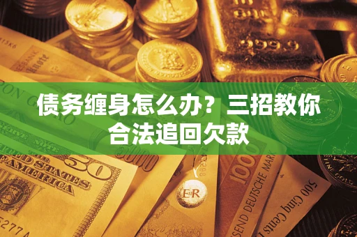 武汉债务缠身怎么办？三招教你合法追回欠款