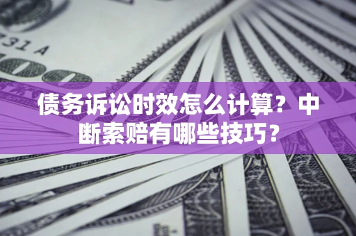 武汉债务诉讼时效怎么计算？中断索赔有哪些技巧？