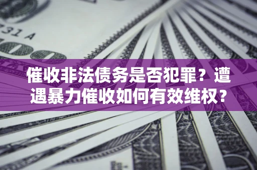武汉催收非法债务是否犯罪?遭遇暴力催收如何有效维权? 武汉催收非法债务是否犯罪?遭遇暴力催收如何有效维权?
