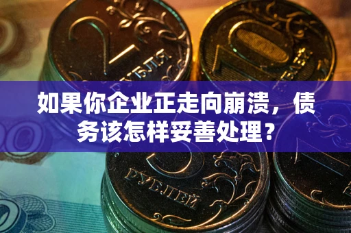 武汉如果你企业正走向崩溃，债务该怎样妥善处理？
