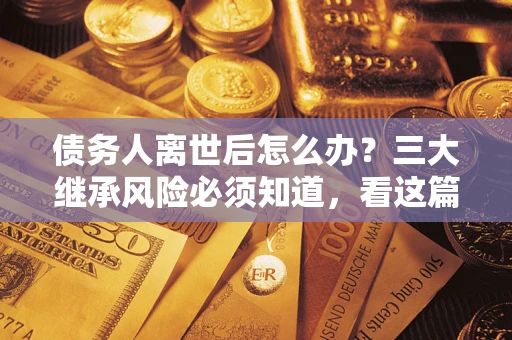 武汉债务人离世后怎么办？三大继承风险必须知道，看这篇就够了