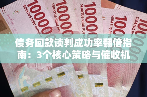 武汉债务回款谈判成功率翻倍指南：3个核心策略与催收机构避坑法则