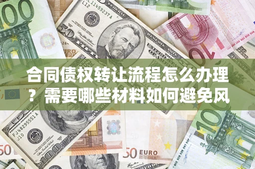武汉合同债权转让流程怎么办理？需要哪些材料如何避免风险？