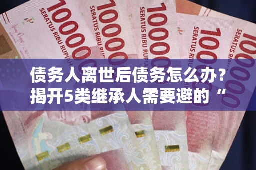 武汉债务人离世后债务怎么办？揭开5类继承人需要避的“坑”