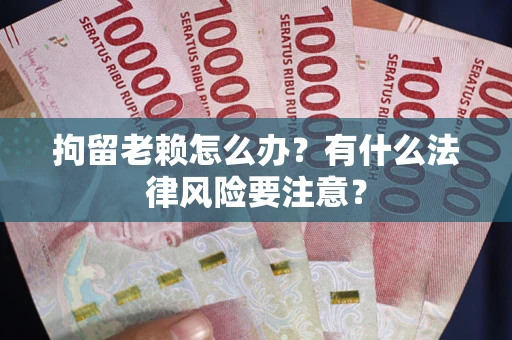 武汉拘留老赖怎么办？有什么法律风险要注意？