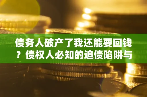 武汉债务人破产了我还能要回钱？债权人必知的追债陷阱与破局之道