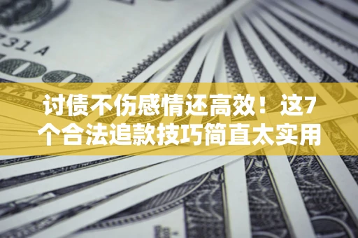 武汉讨债不伤感情还高效！这7个合法追款技巧简直太实用
