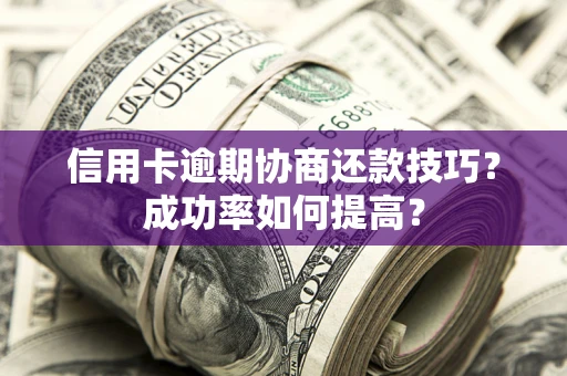 武汉信用卡逾期协商还款技巧？成功率如何提高？