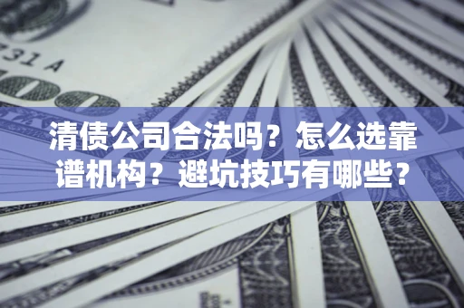 武汉清债公司合法吗？怎么选靠谱机构？避坑技巧有哪些？